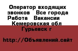  Оператор входящих звонков - Все города Работа » Вакансии   . Кемеровская обл.,Гурьевск г.